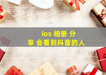 ios 相册 分享 会看到抖音的人